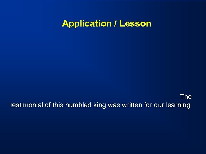 Application / Lesson The testimonial of this humbled king was written for our learning: