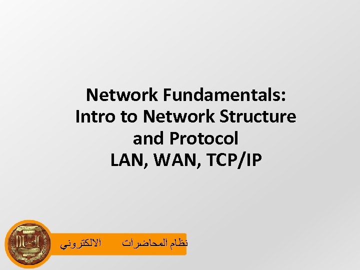 Network Fundamentals: Intro to Network Structure and Protocol LAN, WAN, TCP/IP ﺍﻻﻟﻜﺘﺮﻭﻧﻲ ﻧﻈﺎﻡ ﺍﻟﻤﺤﺎﺿﺮﺍﺕ
