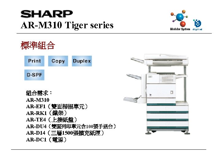 AR-M 310 Tiger series 標準組合 組合需求： AR-M 310 AR-EF 1（雙面掃描單元） AR-RK 1（鐵架） AR-TE 4（上接紙盤）