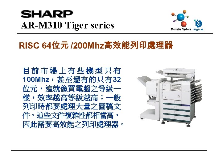 AR-M 310 Tiger series RISC 64位元 /200 Mhz高效能列印處理器 目前市場上有些機型只有 100 Mhz，甚至還有的只有32 位元，這就像買電腦之等級一 樣，效率越高等級越高；一般 列印時都要處理大量之圖稿文