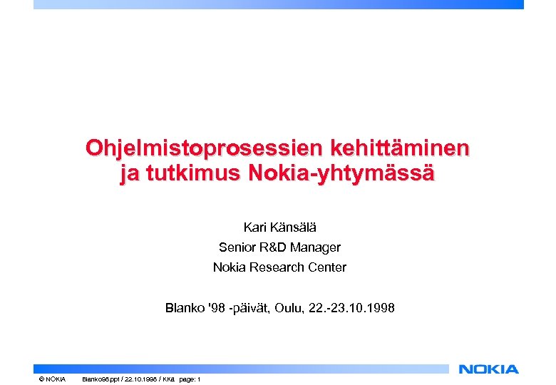 Ohjelmistoprosessien kehittäminen ja tutkimus Nokia-yhtymässä Kari Känsälä Senior R&D Manager Nokia Research Center Blanko