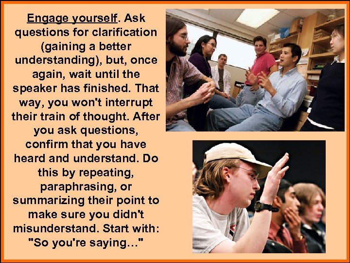 Engage yourself. Ask questions for clarification (gaining a better understanding), but, once again, wait