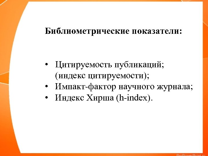 Библиометрические показатели: • Цитируемость публикаций; (индекс цитируемости); • Импакт-фактор научного журнала; • Индекс Хирша