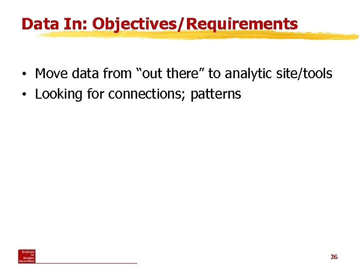 Data In: Objectives/Requirements • Move data from “out there” to analytic site/tools • Looking