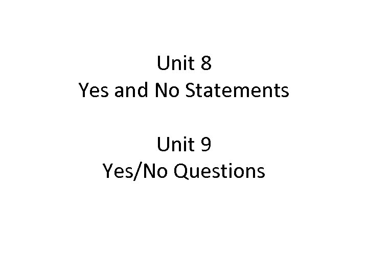Unit 8 Yes and No Statements Unit 9 Yes/No Questions 