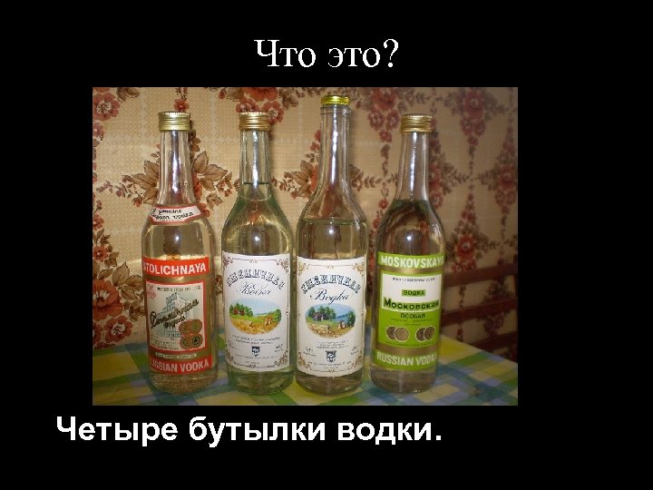 Что это? Четыре бутылки водки. 