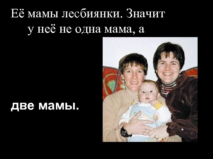 Её мамы лесбиянки. Значит у неё не одна мама, а две мамы. 