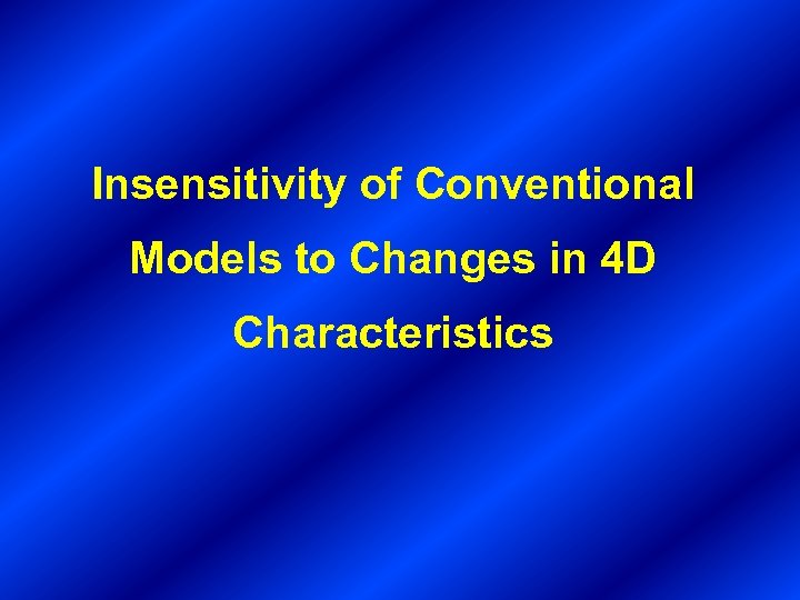 Insensitivity of Conventional Models to Changes in 4 D Characteristics 