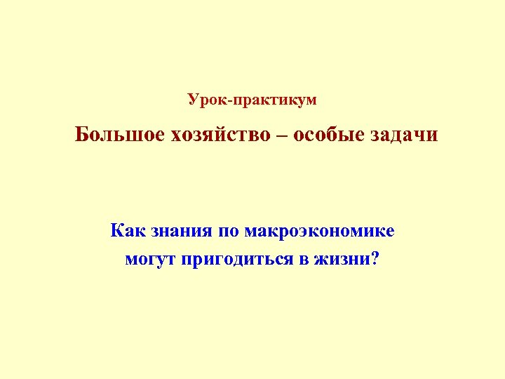 Урок-практикум Большое хозяйство – особые задачи Как знания по макроэкономике могут пригодиться в жизни?