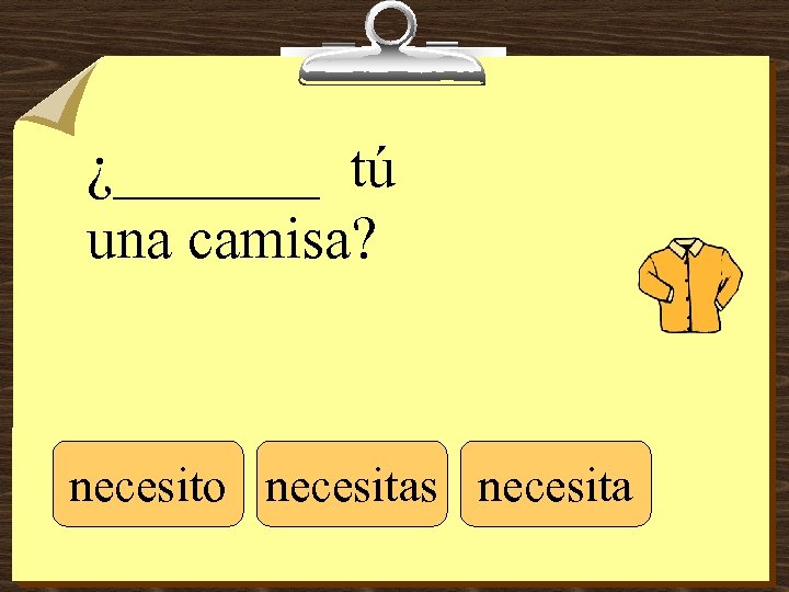 ¿_______ tú una camisa? necesito necesitas necesita 