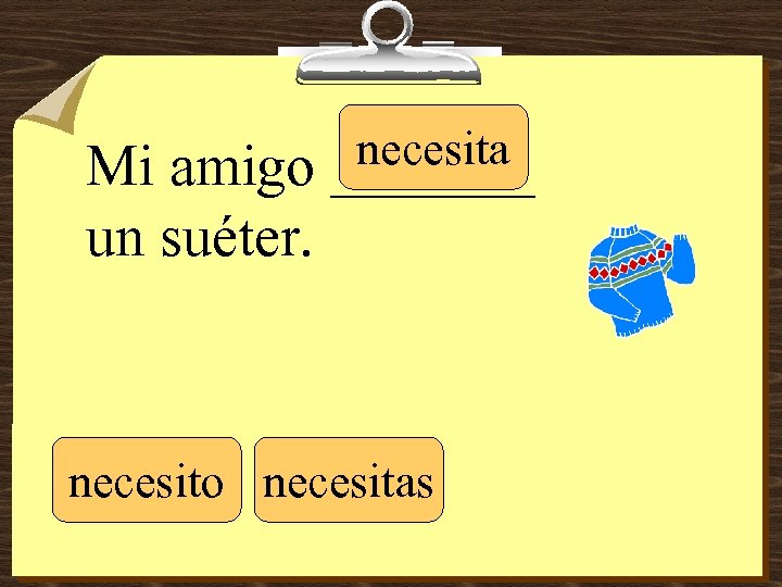 Mi amigo un suéter. necesita _______ necesito necesitas 