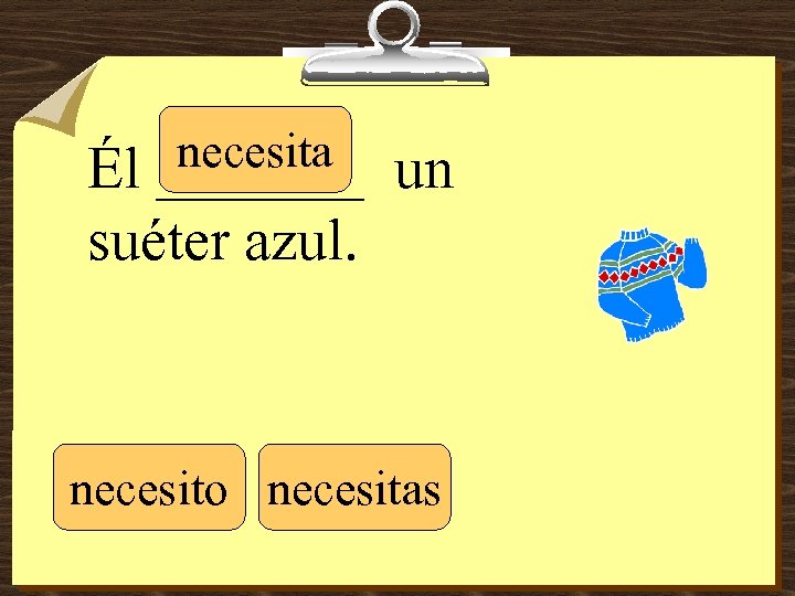 necesita _______ Él un suéter azul. necesito necesitas 