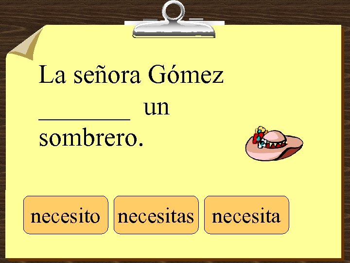 La señora Gómez _______ un sombrero. necesito necesitas necesita 