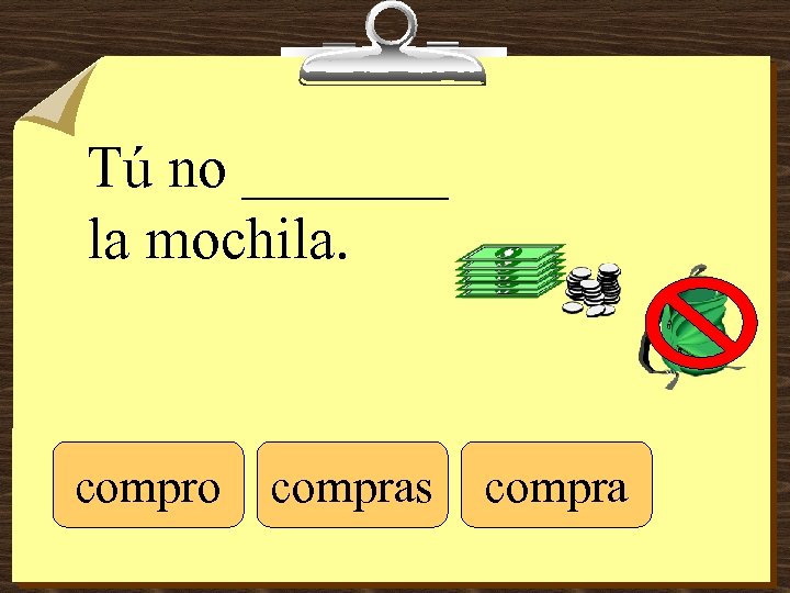 Tú no _______ la mochila. compro compras compra 