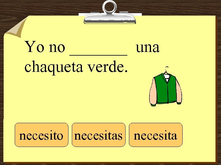 Yo no _______ una chaqueta verde. necesito necesitas necesita 