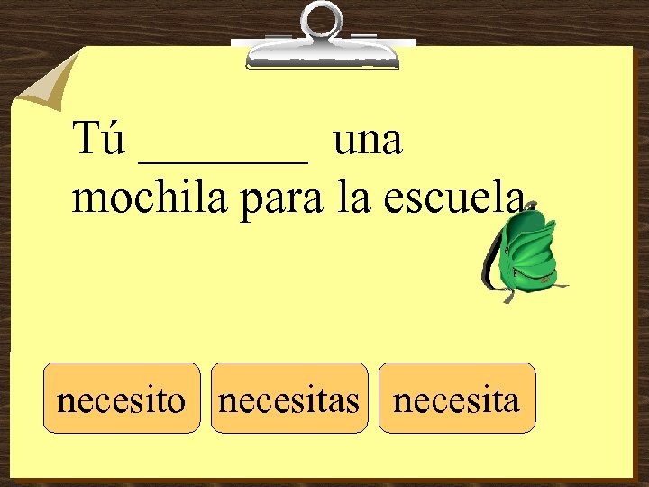 Tú _______ una mochila para la escuela. necesito necesitas necesita 