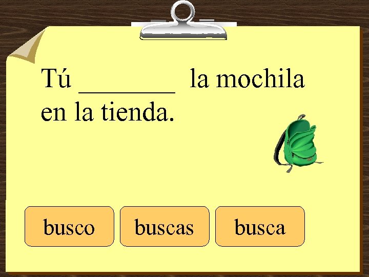 Tú _______ la mochila en la tienda. busco buscas busca 
