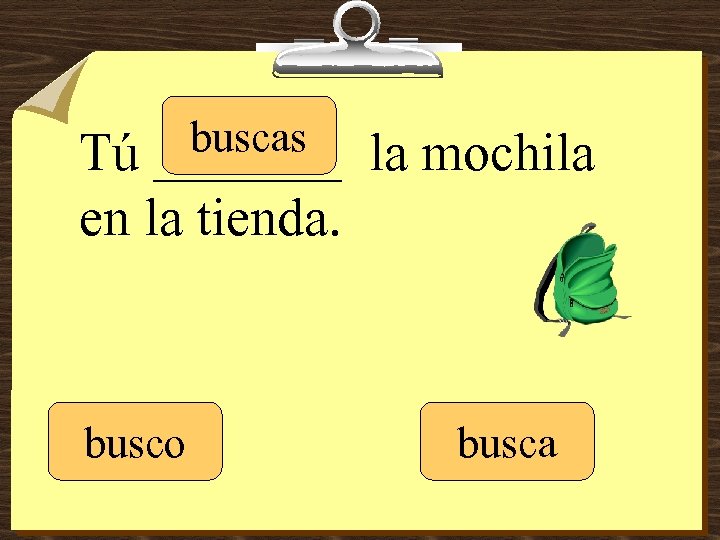 buscas _______ Tú la mochila en la tienda. busco busca 