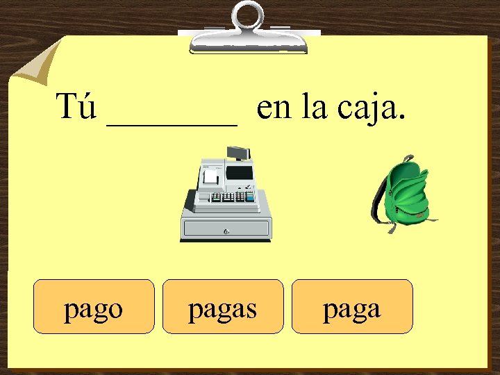 Tú _______ en la caja. pago pagas paga 