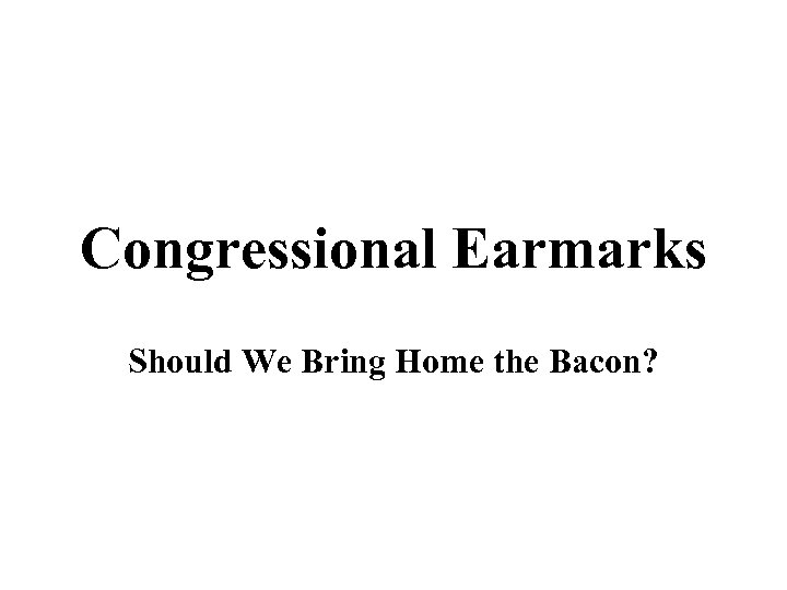 Congressional Earmarks Should We Bring Home the Bacon? 