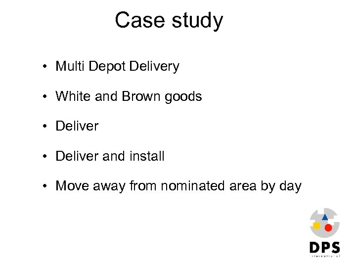 Case study • Multi Depot Delivery • White and Brown goods • Deliver and