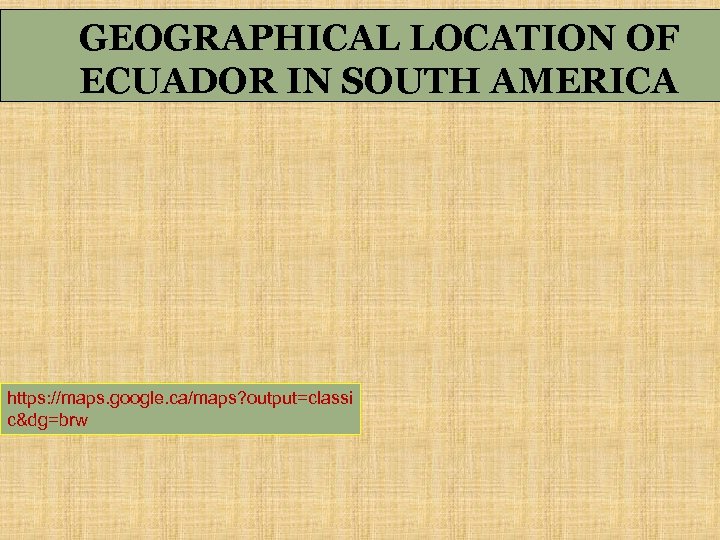 GEOGRAPHICAL LOCATION OF ECUADOR IN SOUTH AMERICA https: //maps. google. ca/maps? output=classi c&dg=brw 