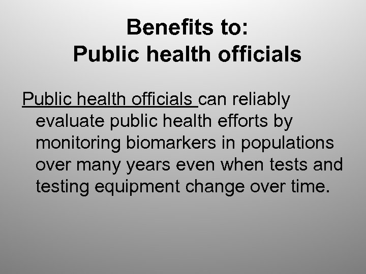 Benefits to: Public health officials can reliably evaluate public health efforts by monitoring biomarkers