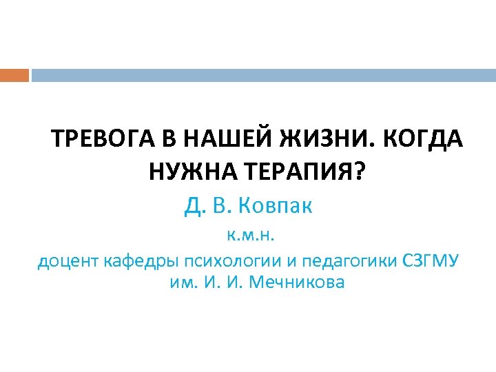 ТРЕВОГА В НАШЕЙ ЖИЗНИ. КОГДА НУЖНА ТЕРАПИЯ? Д. В. Ковпак к. м. н. доцент