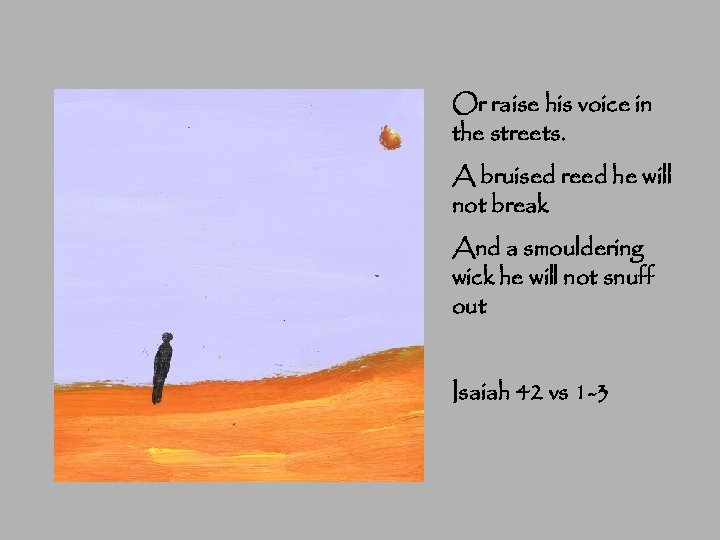 Or raise his voice in the streets. A bruised reed he will not break