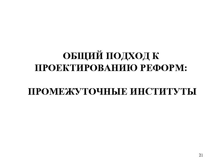 ОБЩИЙ ПОДХОД К ПРОЕКТИРОВАНИЮ РЕФОРМ: ПРОМЕЖУТОЧНЫЕ ИНСТИТУТЫ 21 
