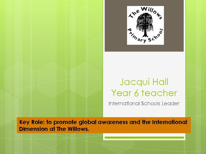 Jacqui Hall Year 6 teacher International Schools Leader Key Role: to promote global awareness
