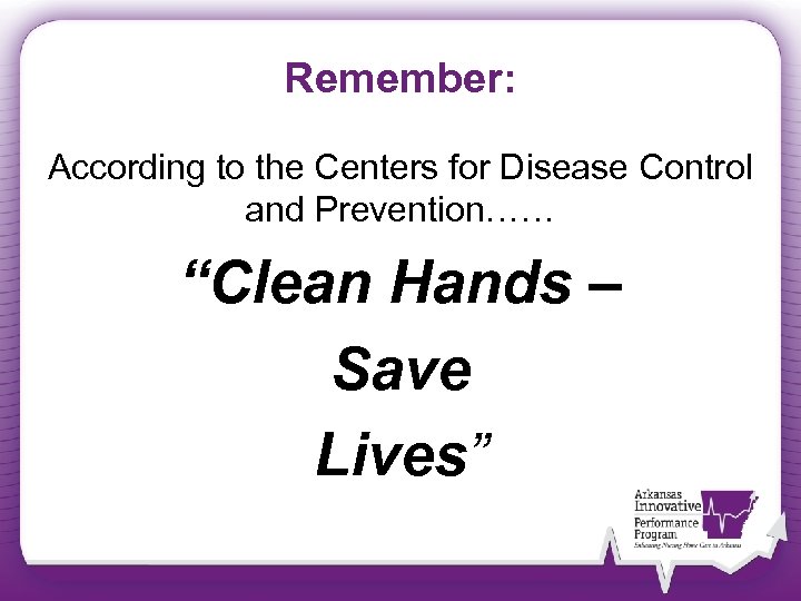 Remember: According to the Centers for Disease Control and Prevention…… “Clean Hands – Save