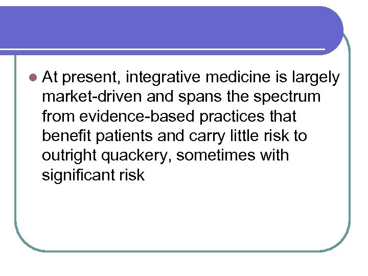 l At present, integrative medicine is largely market-driven and spans the spectrum from evidence-based