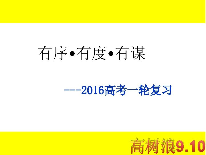 有序 • 有度 • 有谋 ---2016高考一轮复习 高树浪 9. 10 