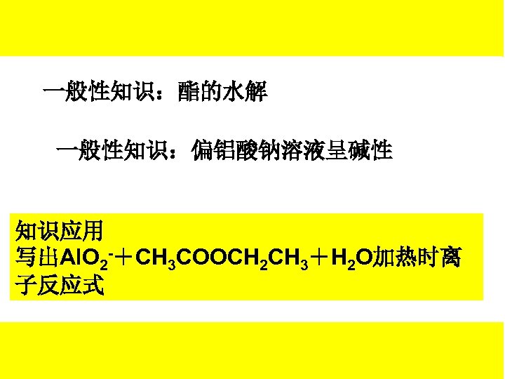 一般性知识：酯的水解 一般性知识：偏铝酸钠溶液呈碱性 知识应用 写出Al. O 2 -＋CH 3 COOCH 2 CH 3＋H 2 O加热时离