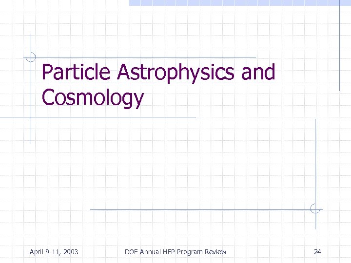 Particle Astrophysics and Cosmology April 9 -11, 2003 DOE Annual HEP Program Review 24