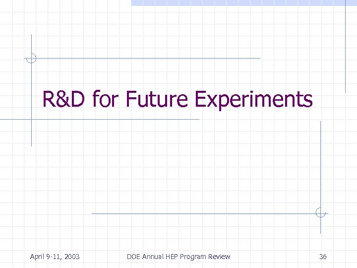 R&D for Future Experiments April 9 -11, 2003 DOE Annual HEP Program Review 36