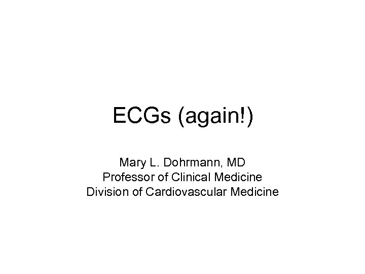 ECGs (again!) Mary L. Dohrmann, MD Professor of Clinical Medicine Division of Cardiovascular Medicine