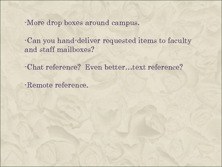-More drop boxes around campus. -Can you hand-deliver requested items to faculty and staff