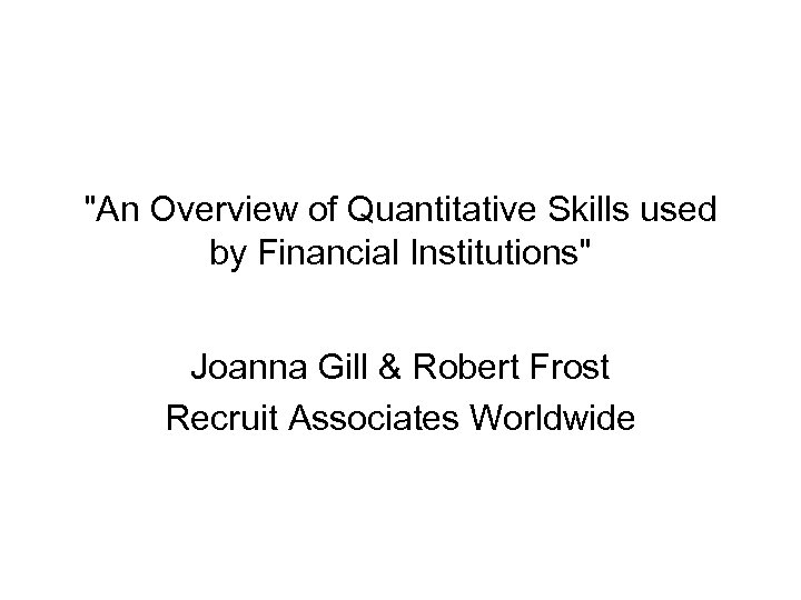 "An Overview of Quantitative Skills used by Financial Institutions" Joanna Gill & Robert Frost