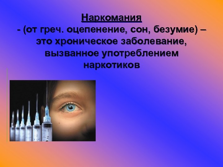 Наркомания - (от греч. оцепенение, сон, безумие) – это хроническое заболевание, вызванное употреблением наркотиков