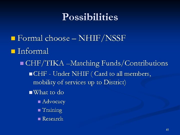 Possibilities n Formal choose – NHIF/NSSF n Informal n CHF/TIKA –Matching Funds/Contributions n CHF