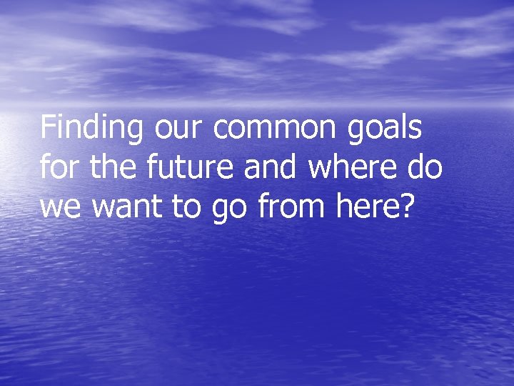 Finding our common goals for the future and where do we want to go