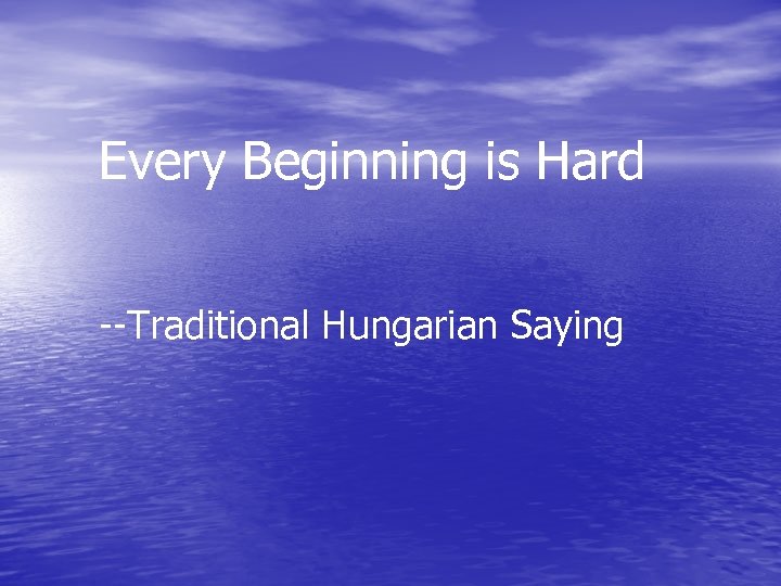 Every Beginning is Hard --Traditional Hungarian Saying 