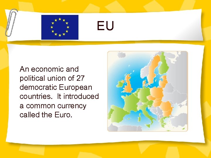 EU An economic and political union of 27 democratic European countries. It introduced a