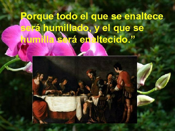 Porque todo el que se enaltece será humillado, y el que se humilla será