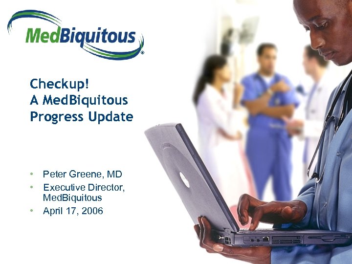 ® Checkup! A Med. Biquitous Progress Update • Peter Greene, MD • Executive Director,