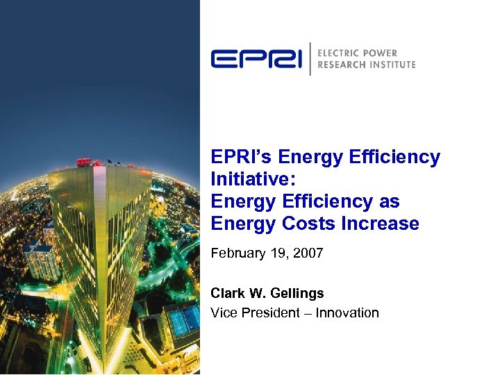 EPRI’s Energy Efficiency Initiative: Energy Efficiency as Energy Costs Increase February 19, 2007 Clark