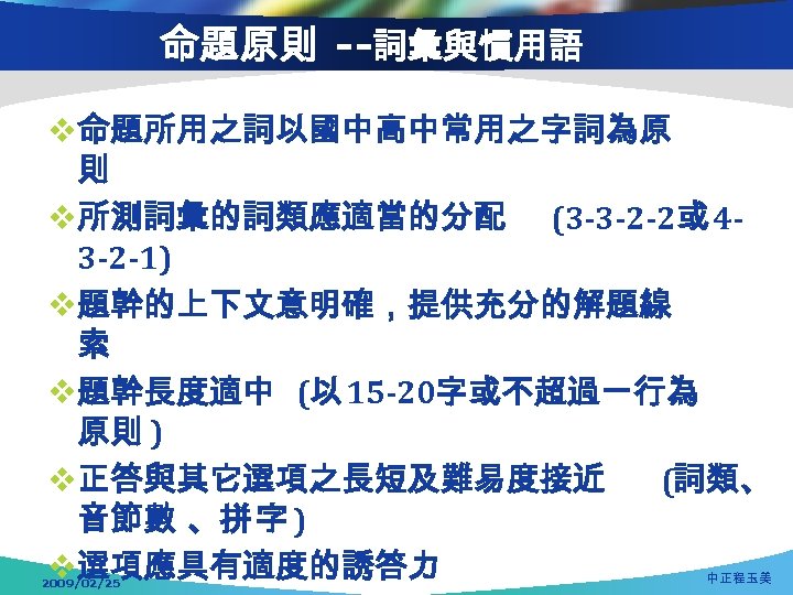 命題原則 --詞彙與慣用語 v命題所用之詞以國中高中常用之字詞為原 則 v所測詞彙的詞類應適當的分配 (3 -3 -2 -2或 43 -2 -1) v題幹的上下文意明確，提供充分的解題線 索