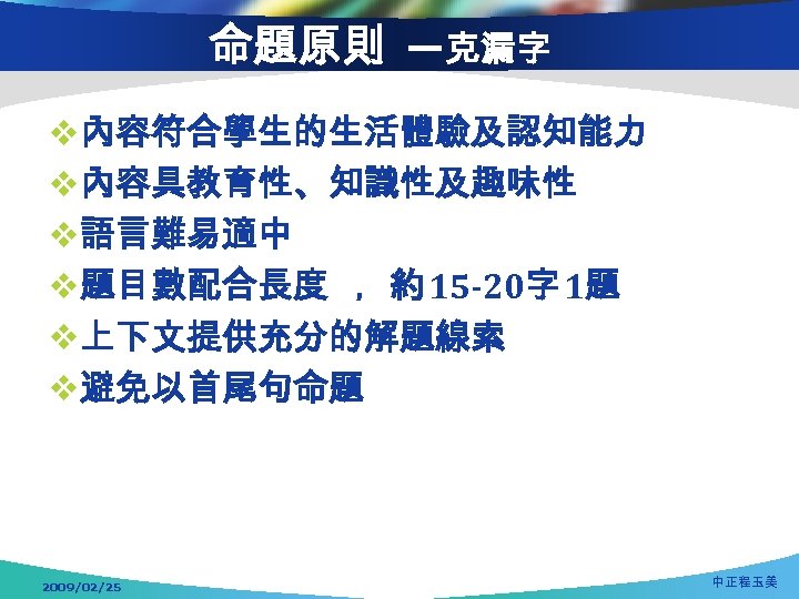 命題原則 —克漏字 v內容符合學生的生活體驗及認知能力 v內容具教育性、知識性及趣味性 v語言難易適中 v題目數配合長度 ，約 15 -20字 1題 v上下文提供充分的解題線索 v避免以首尾句命題 2009/02/25 中正程玉美